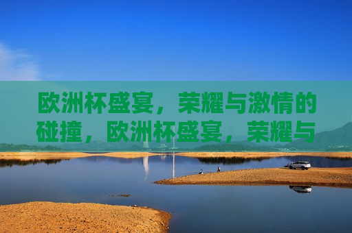 欧洲杯盛宴，荣耀与 *** 的碰撞，欧洲杯盛宴，荣耀与 *** 的交汇，欧洲杯盛宴，荣耀与 *** 的交汇点