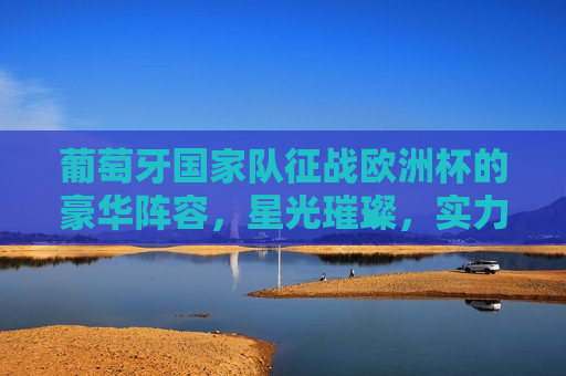 葡萄牙国家队征战欧洲杯的豪华阵容，星光璀璨，实力非凡，葡萄牙国家队征战欧洲杯，星光璀璨的实力阵容，葡萄牙国家队征战欧洲杯，星光璀璨的实力阵容