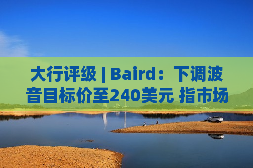 大行评级 | Baird：下调波音目标价至240美元 指市场消极情绪达到顶峰