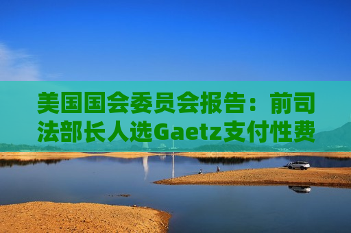 美国国会委员会报告：前司法部长人选Gaetz支付性费用 使用非法药物  第1张