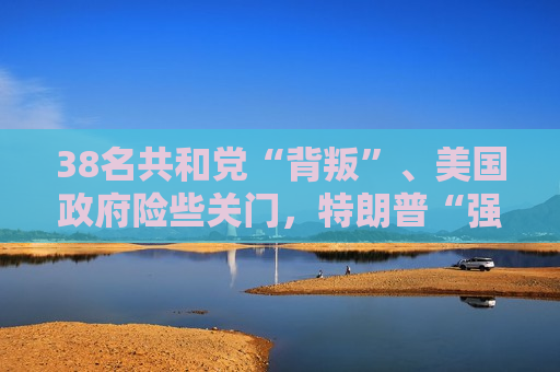38名共和党“背叛”、美国 *** 险些关门，特朗普“强势”被戳穿了？