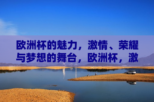 欧洲杯的魅力， *** 、荣耀与梦想的舞台，欧洲杯， *** 、荣耀与梦想的盛宴，欧洲杯， *** 、荣耀与梦想的舞台