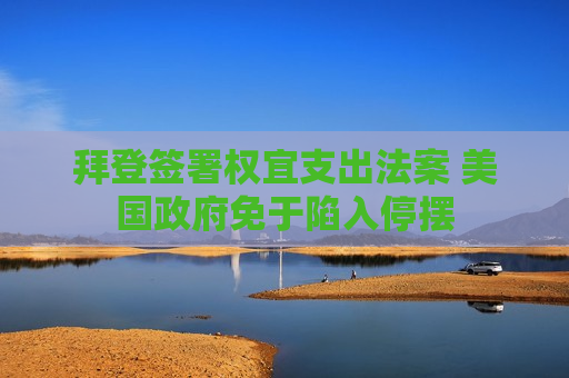 拜登签署权宜支出法案 美国 *** 免于陷入停摆