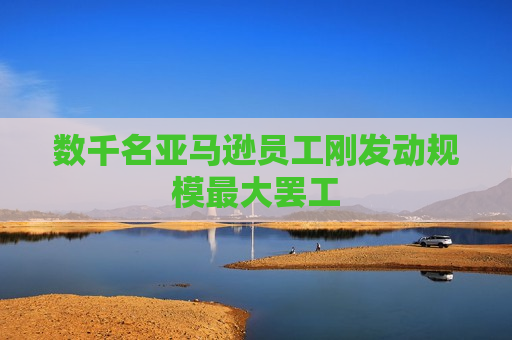 数千名亚马逊员工刚发动规模更大 *** 