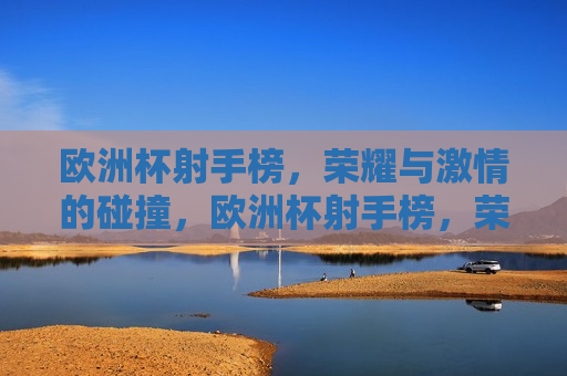 欧洲杯射手榜，荣耀与 *** 的碰撞，欧洲杯射手榜，荣耀与 *** 的较量