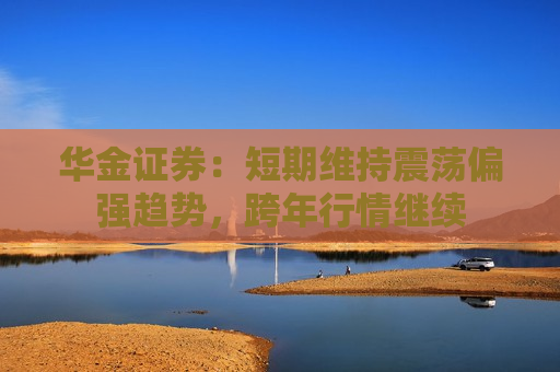 华金证券：短期维持震荡偏强趋势，跨年行情继续