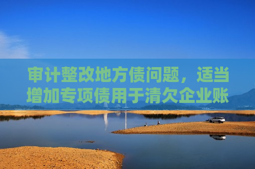 审计整改地方债问题，适当增加专项债用于清欠企业账款  第1张