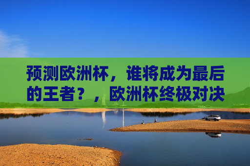 预测欧洲杯，谁将成为最后的王者？，欧洲杯终极对决，谁将成为最后的王者？，欧洲杯终极对决，谁将成为最后的王者？
