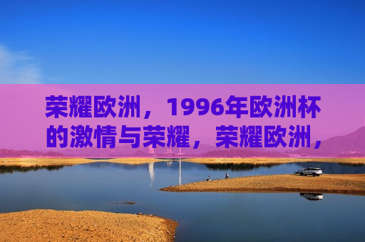 荣耀欧洲，1996年欧洲杯的 *** 与荣耀，荣耀欧洲， *** 与荣耀的1996年欧洲杯，荣耀欧洲， *** 与荣耀的1996年欧洲杯记忆