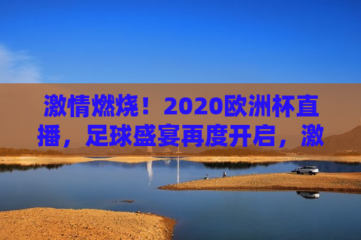  *** 燃烧！2020欧洲杯直播，足球盛宴再度开启， *** 重燃！2020欧洲杯足球盛宴启幕， *** 重燃！2020欧洲杯足球盛宴再度开启