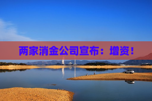 两家消金公司宣布：增资！  第1张