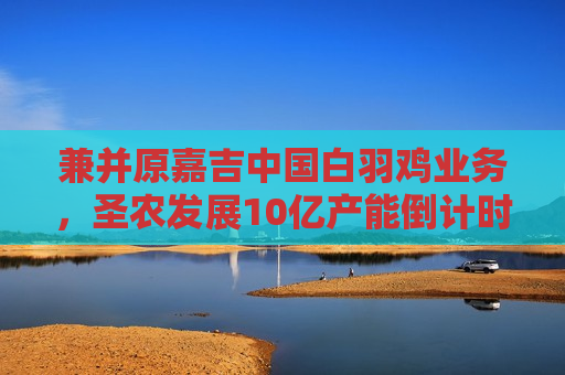 兼并原嘉吉中国白羽鸡业务，圣农发展10亿产能倒计时  第1张
