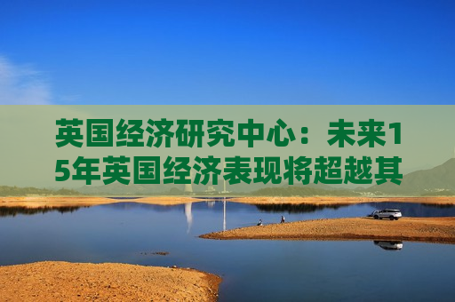 英国经济研究中心：未来15年英国经济表现将超越其他欧洲国家