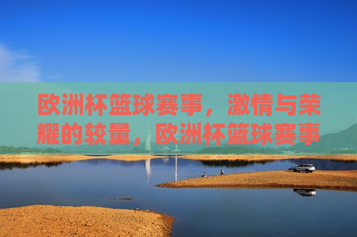 欧洲杯篮球赛事， *** 与荣耀的较量，欧洲杯篮球赛事， *** 荣耀的巅峰对决
