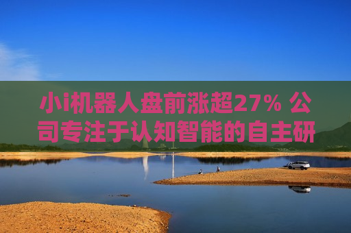 小i机器人盘前涨超27% 公司专注于认知智能的自主研发和产业化应用