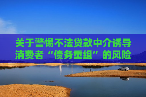 关于警惕不法贷款中介诱导消费者“债务重组”的风险提示