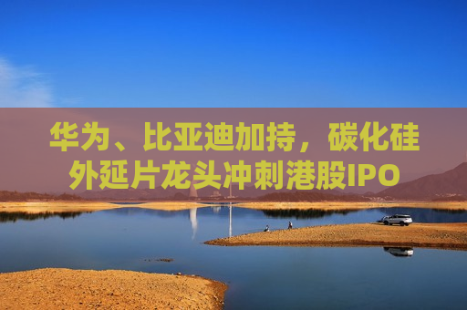 华为、比亚迪加持，碳化硅外延片龙头冲刺港股IPO  第1张