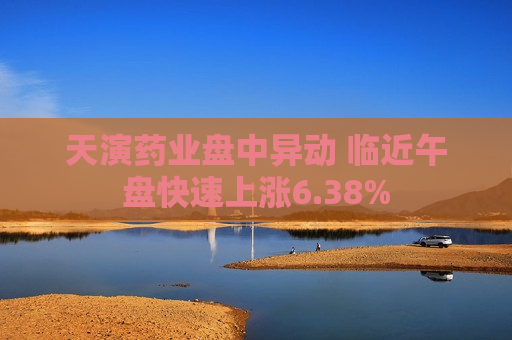 天演药业盘中异动 临近午盘快速上涨6.38%
