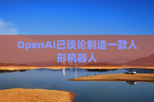 OpenAI已谈论制造一款人形机器人