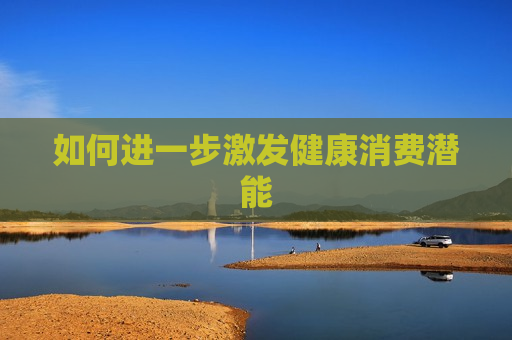 如何进一步激发健康消费潜能
