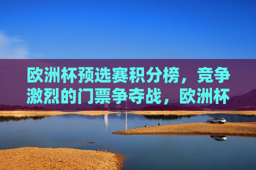 欧洲杯预选赛积分榜，竞争激烈的门票争夺战，欧洲杯预选赛激烈门票争夺战，积分榜上的荣耀之战，欧洲杯预选赛积分榜，荣耀之战与门票争夺战