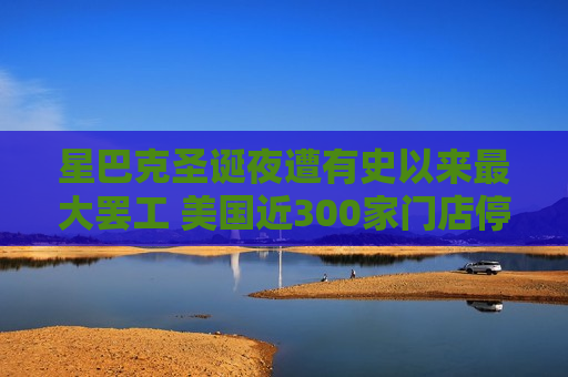 星巴克圣诞夜遭有史以来更大 ***  美国近300家门店停业