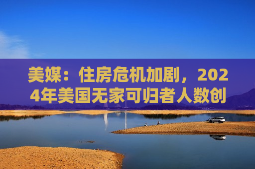 美媒：住房危机加剧，2024年美国无家可归者人数创新高  第1张