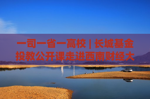 一司一省一高校 | 长城基金投教公开课走进西南财经大学  第1张