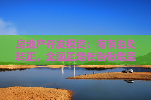 房地产开发投资：海南由负转正，全国正增长省份增至4个