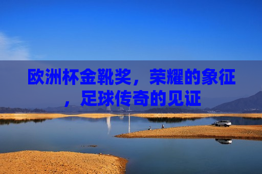 欧洲杯金靴奖，荣耀的象征，足球传奇的见证