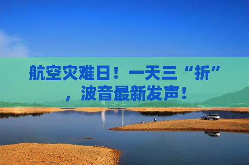 航空灾难日！一天三“折”，波音最新发声！