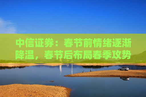 中信证券：春节前情绪逐渐降温，春节后布局春季攻势
