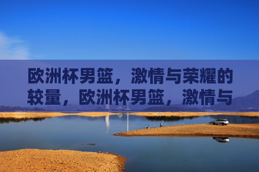 欧洲杯男篮， *** 与荣耀的较量，欧洲杯男篮， *** 与荣耀的巅峰对决，欧洲杯男篮， *** 与荣耀的巅峰对决