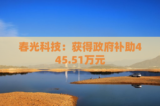 春光科技：获得 *** 补助445.51万元