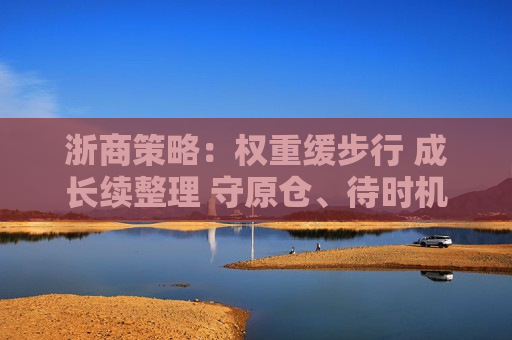 浙商策略：权重缓步行 成长续整理 守原仓、待时机
