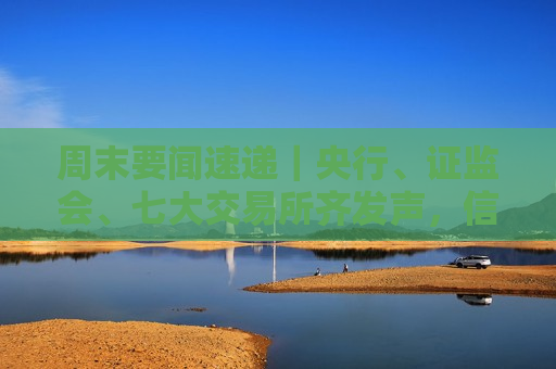 周末要闻速递｜央行、 *** 、七大交易所齐发声，信息量很大