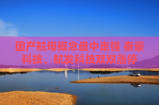 国产航母概念盘中走强 泰豪科技、航发科技双双涨停