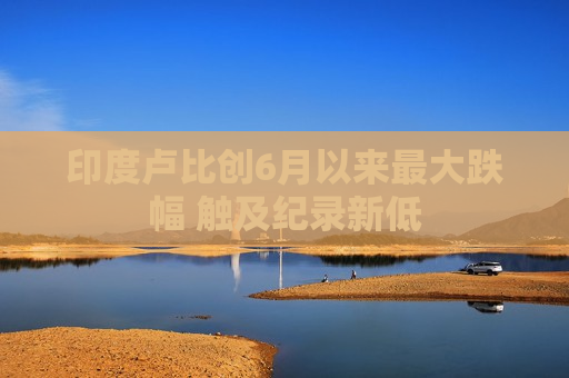 印度卢比创6月以来更大跌幅 触及纪录新低  第1张