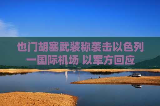 也门胡塞武装称袭击以色列一国际机场 以军方回应