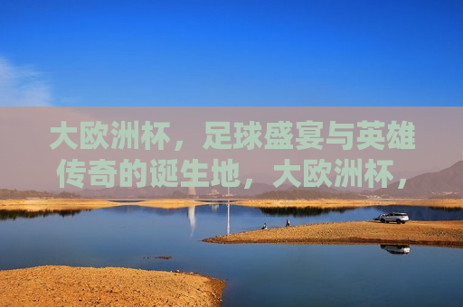 大欧洲杯，足球盛宴与英雄传奇的诞生地，大欧洲杯，足球盛宴与英雄传奇的诞生舞台，大欧洲杯，英雄传奇的诞生地与足球盛宴