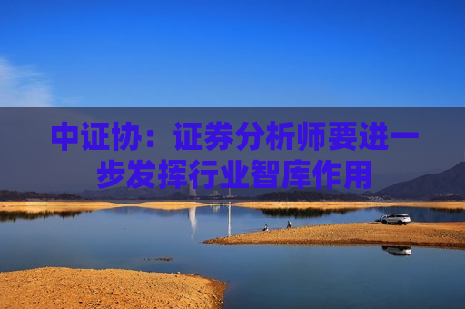 中证协：证券分析师要进一步发挥行业智库作用  第1张