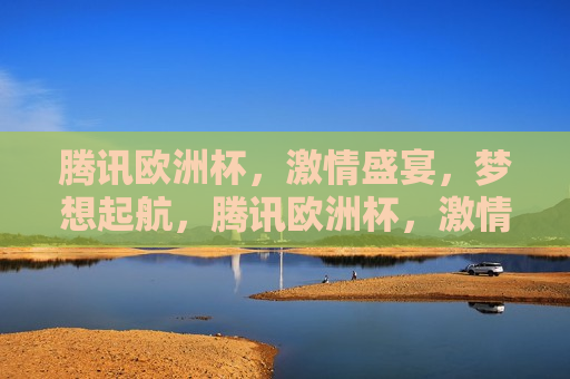 腾讯欧洲杯， *** 盛宴，梦想起航，腾讯欧洲杯， *** 启航，梦想之旅，腾讯欧洲杯， *** 启航，梦想之旅