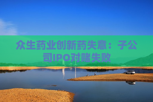 众生药业创新药失意：子公司IPO对赌失败