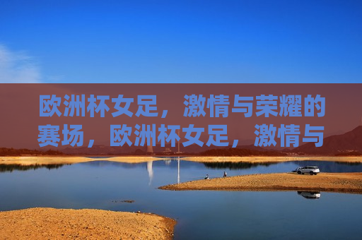 欧洲杯女足， *** 与荣耀的赛场，欧洲杯女足， *** 与荣耀的较量，欧洲杯女足， *** 与荣耀的较量
