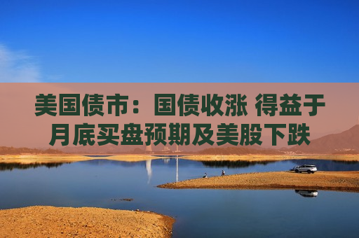 美国债市：国债收涨 得益于月底买盘预期及美股下跌