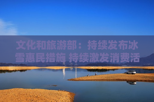文化和旅游部：持续发布冰雪惠民措施 持续激发消费活力