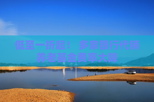 低至一折起！ 多家银行代销养老基金费率大降