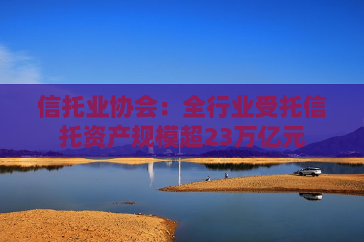信托业协会：全行业受托信托资产规模超23万亿元