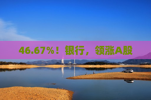 46.67%！银行，领涨A股