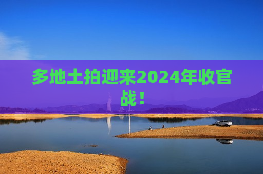 多地土拍迎来2024年收官战！